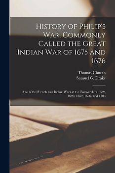History of Philip's War, Commonly Called the Great Indian War of 1675 and 1676 [microform]: Also of the French and Indian Wars at the Eastward, in 168