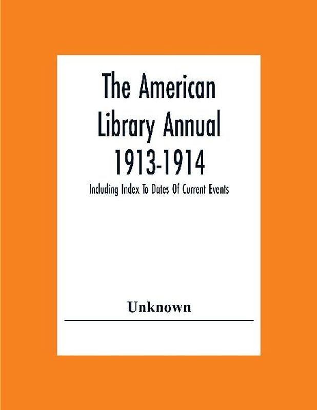 The American Library Annual 1913-1914; Including Index To Dates Of Current Events; Necrology Of Writers; Bibliographies; Statistics Of Book Production; Select Lists Of Libraries; Directories Of Publishers And Booksellers; List Of Private Collectors Of Boo