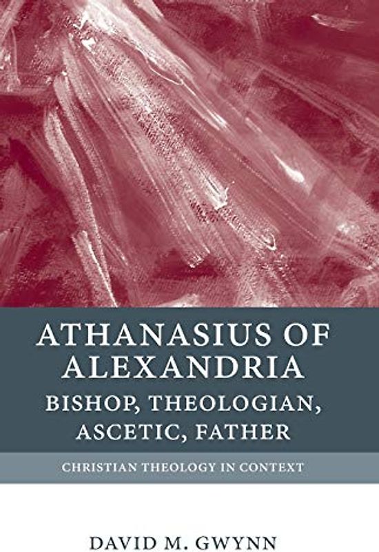 Athanasius of Alexandria: Bishop, Theologian, Ascetic, Father (Christian Theology in Context)