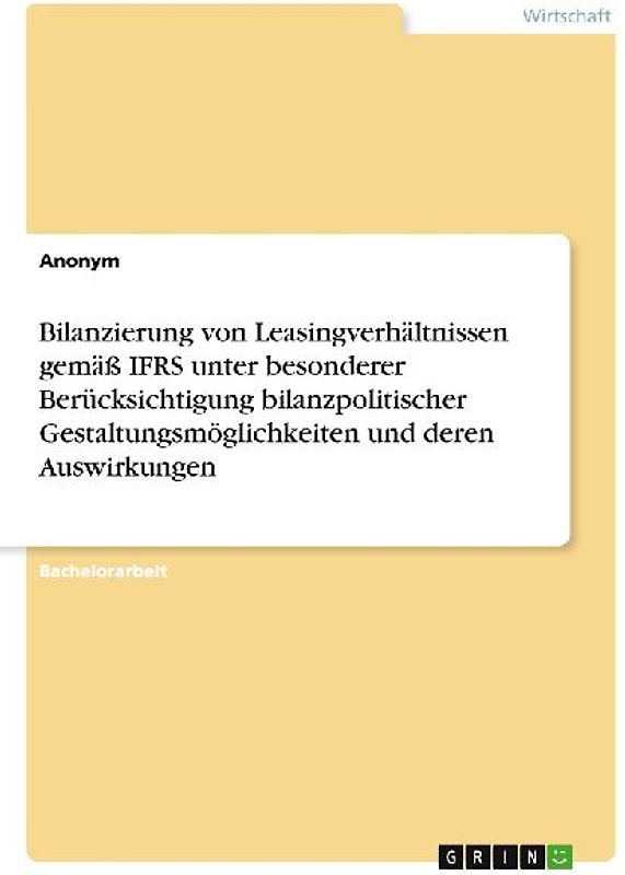 Bilanzierung von Leasingverhältnissen gemäß IFRS unter besonderer Berücksichtigung bilanzpolitischer Gestaltungsmöglichkeiten und deren Auswirkungen