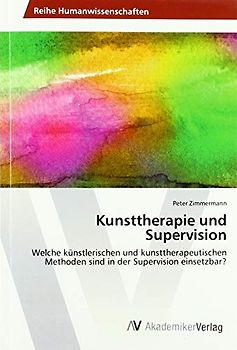 Kunsttherapie und Supervision: Welche künstlerischen und kunsttherapeutischen Methoden sind in der Supervision einsetzbar?