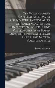 Der Vollkommene Capellmeister Das Ist Gründliche Anzeige Aller Derjenigen Sachen, Die Einer Wissen, Können, Und Vollkommen Inne Haben Muß, Der Einer C