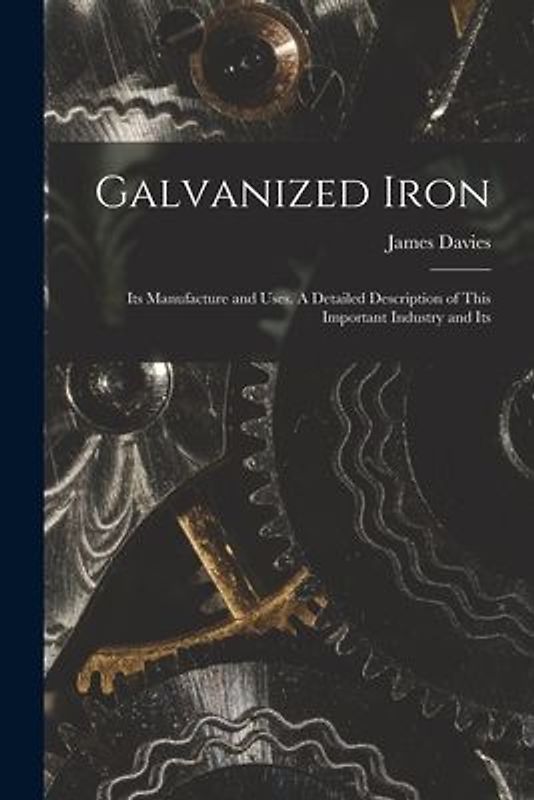 Galvanized Iron; Its Manufacture and Uses. A Detailed Description of This Important Industry and Its