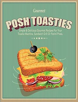 Posh Toasties: Simple & Delicious Gourmet Recipes For Your Toastie Machine, Sandwich Grill Or Panini Press