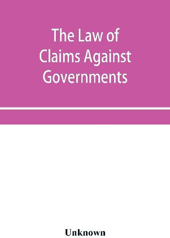 The Law of Claims Against Governments, Including the mode of adjusting them and the Procedure adopted in their investigation.
