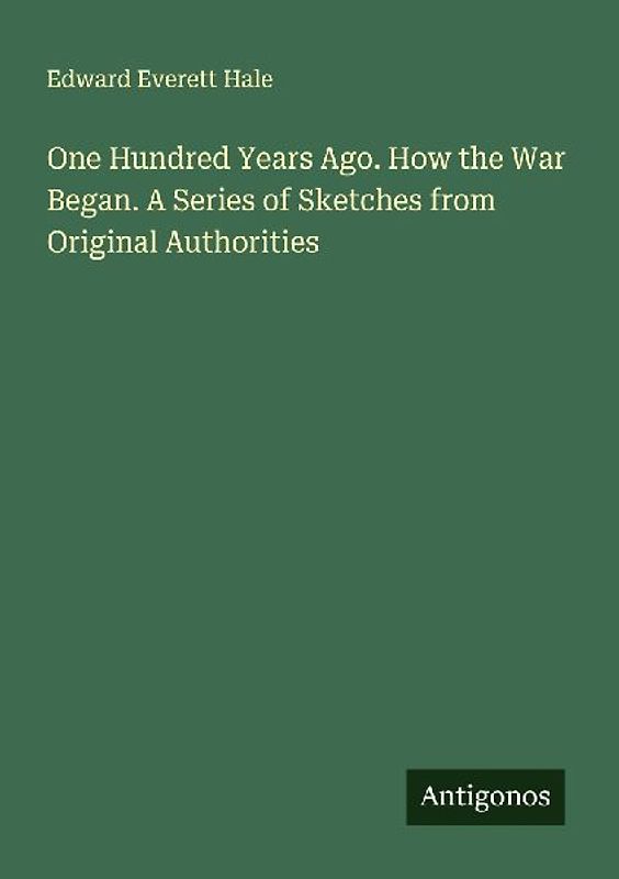 One Hundred Years Ago. How the War Began. A Series of Sketches from Original Authorities