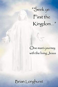 Seek Ye First the Kingdom: One Man's Journey with the Living Jesus
