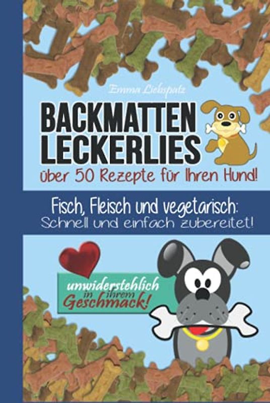 Backmatten Leckerlies: Über 50 Rezepte für Ihren Hund: Fisch, Fleisch und vegetarisch: Schnell und einfach zubereitet - unwiderstehlich in ihrem Geschmack!