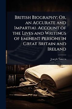 British Biography; Or, an Accurate and Impartial Account of the Lives and Writings of Eminent Persons in Great Britain and Ireland