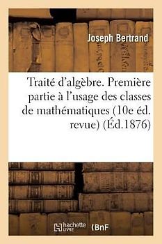 Traité d'Algèbre. Première Partie À l'Usage Des Classes de Mathématiques Élémentaires 10e Éd. Revue