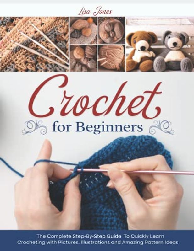 Crochet For Beginners: The Complete Step-By-Step Guide To Quickly Learn Crocheting with Pictures, Illustrations and Amazing Pattern Ideas