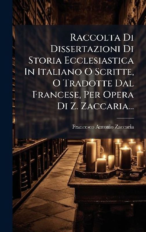 Raccolta Di Dissertazioni Di Storia Ecclesiastica In Italiano O Scritte, O Tradotte Dal Francese, Per Opera Di Z. Zaccaria...