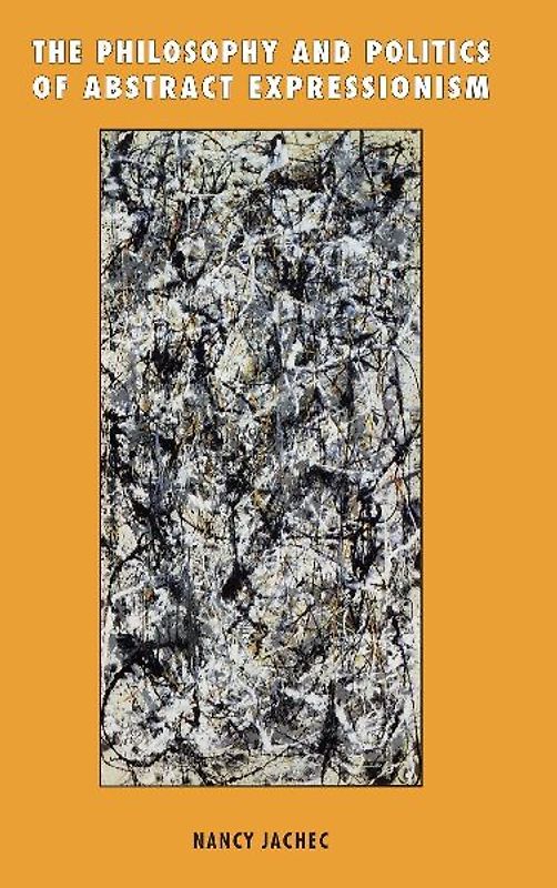 The Philosophy and Politics of Abstract Expressionism, 1940 1960