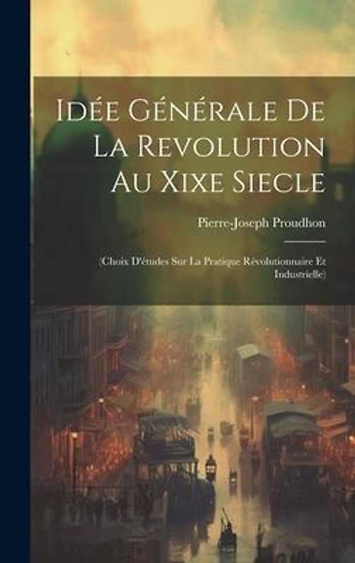Idée Générale De La Revolution Au Xixe Siecle: (Choix D'études Sur La Pratique Révolutionnaire Et Industrielle)