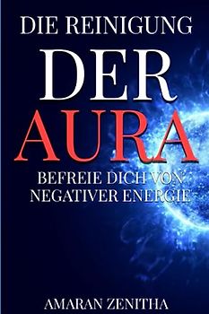 Die Reinigung der Aura: Befreie Dich von negativer Energie: Emotionen entgiften und innere Kraft entfesseln: Ein Wegweiser zur Selbstheilung durch Achtsamkeit, Energiearbeit und Meditation