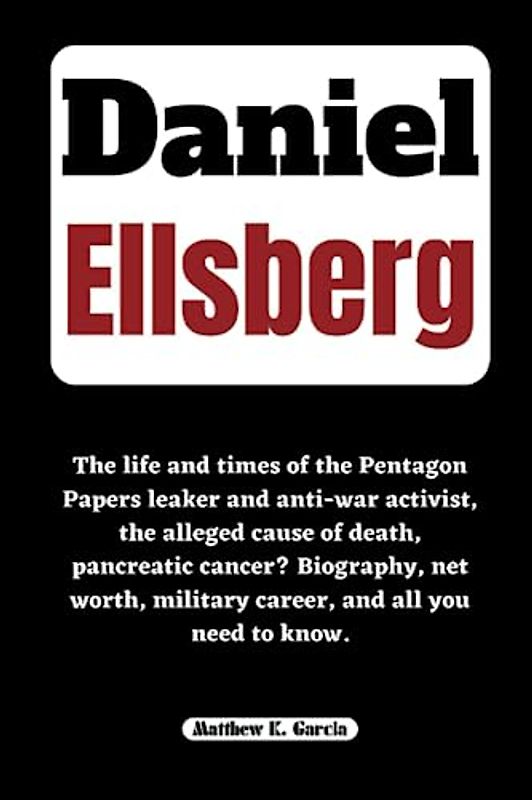DANIEL ELLSBERG: The life and times of the Pentagon Papers leaker and anti-war activist, the alleged cause of death, pancreatic cancer? Biography, net ... of the Great and Influential, Band 55)