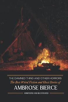 The Damned Thing and Other Horrors: The Best Weird Fiction and Ghost Stories of Ambrose Bierce: Annotated and Illustrated (Oldstyle Tales of Murder, Mystery, Horrors, and Hauntings, Band 18)