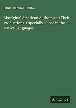 Aboriginal American Authors and Their Productions. Especially Those in the Native Languages
