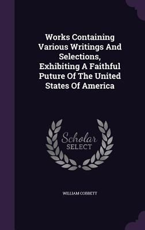 Works Containing Various Writings And Selections, Exhibiting A Faithful Puture Of The United States Of America