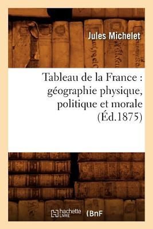Tableau de la France: Géographie Physique, Politique Et Morale (Éd.1875)