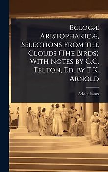 EclogÃ] AristophanicÃ], Selections From the Clouds (The Birds) With Notes by C.C. Felton, Ed. by T.K. Arnold
