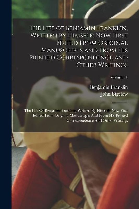 The Life of Benjamin Franklin, Written by Himself: Now First Edited From Original Manuscripts and From His Printed Correspondence and Other Writings: