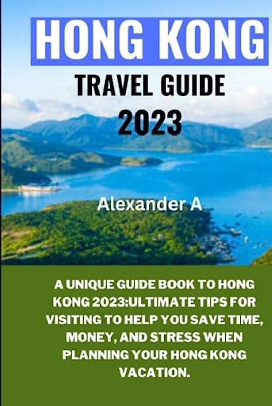 HONG KONG TRAVEL GUIDE 2023: A Unique Guide Book To Hong Kong 2023:Ultimate Tips for visiting to help you save time, money, and stress when planning your Hong Kong Vacation.