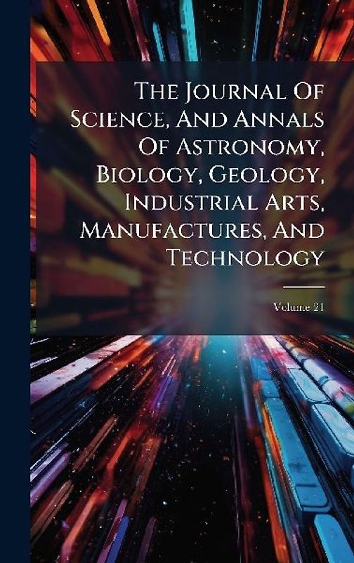 The Journal Of Science, And Annals Of Astronomy, Biology, Geology, Industrial Arts, Manufactures, And Technology