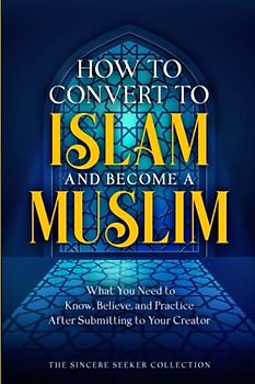 How to Convert to Islam and Become Muslim: What You Need to Know, Believe, and Practice After Submitting to Your Creator (Understanding Islam | Learn ... Islam | Islam Beliefs and Practices, Band 7)