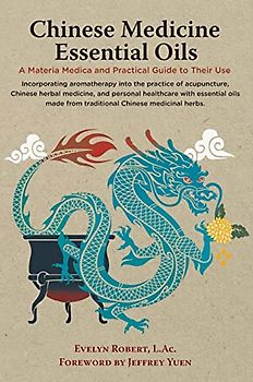Chinese Medicine Essential Oils: A Materia Medica and Practical Guide to Their Use