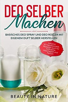 Deo selber machen: Basisches Deo Spray und Deo Roller mit eigenem Duft selber herstellen - Inklusive 50 Naturkosmetik Rezepten auch für Duftcreme, Wäscheduft und Parfum