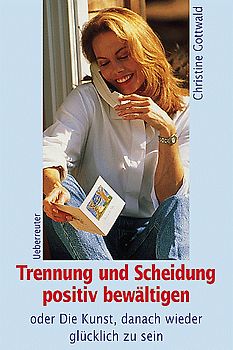 Trennung und Scheidung positiv bewältigen oder Die Kunst, danach wieder glücklich zu sein