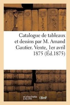 Catalogue de Tableaux Et Dessins Par M. Amand Gautier. Vente, 1er Avril 1875