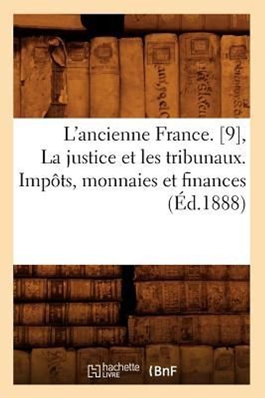 L'Ancienne France. [9], La Justice Et Les Tribunaux. Impôts, Monnaies Et Finances (Éd.1888)