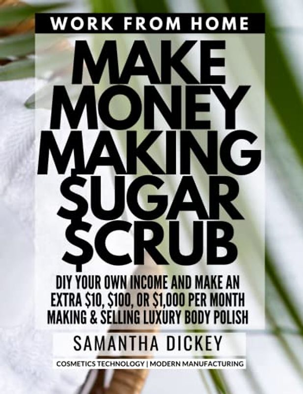 Make Money Making Sugar Scrub: Create profitable lemongrass & sugar body scrubs right from your own kitchen