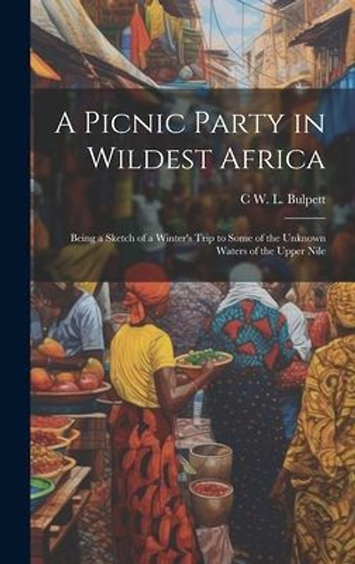 A Picnic Party in Wildest Africa: Being a Sketch of a Winter's Trip to Some of the Unknown Waters of the Upper Nile