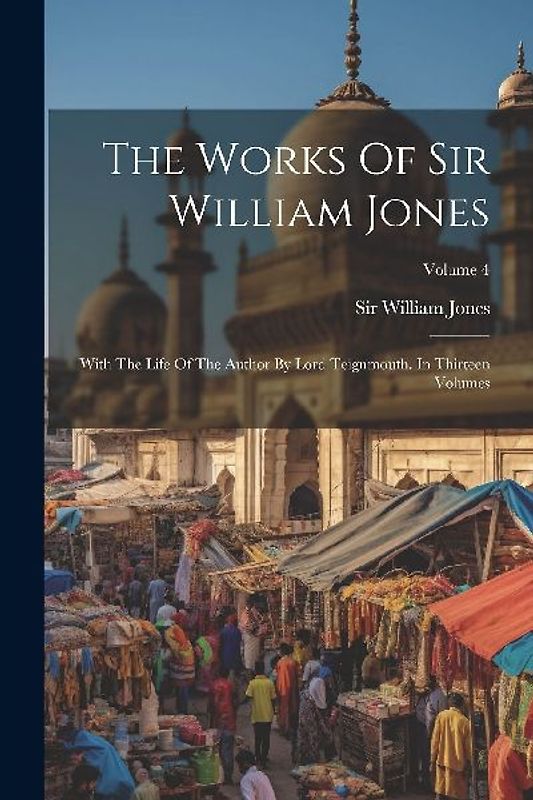 The Works Of Sir William Jones: With The Life Of The Author By Lord Teignmouth. In Thirteen Volumes; Volume 4