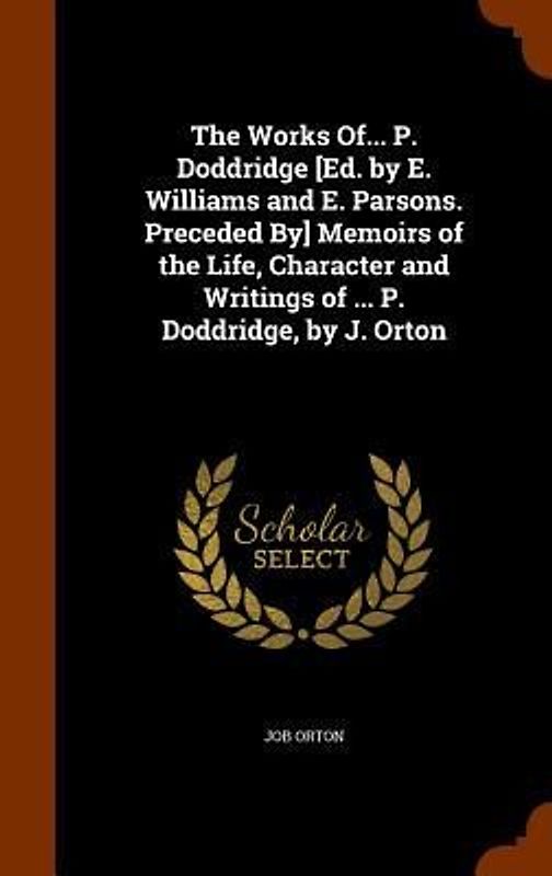 The Works Of... P. Doddridge [Ed. by E. Williams and E. Parsons. Preceded By] Memoirs of the Life, Character and Writings of ... P. Doddridge, by J. O