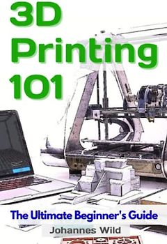 3D Printing 101: The Ultimate Beginners Guide (3D Printing | Introduction, Troubleshooting & Ideas, Band 1)