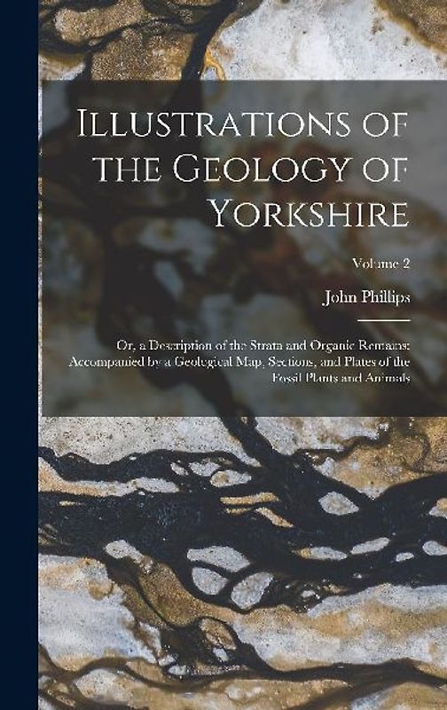 Illustrations of the Geology of Yorkshire: Or, a Description of the Strata and Organic Remains: Accompanied by a Geological Map, Sections, and Plates