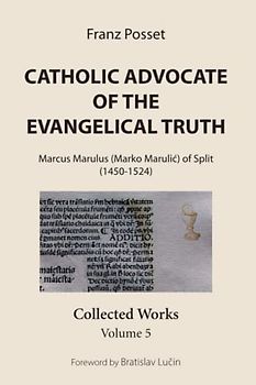 Catholic Advocate of the Evangelical Truth: Marcus Marulus (Marko Marulić) of Split (1450-1524): Collected Works, Volume 5: Marcus Marulus (Marko ... Split (1450-1524): Collected Works, Volume 5