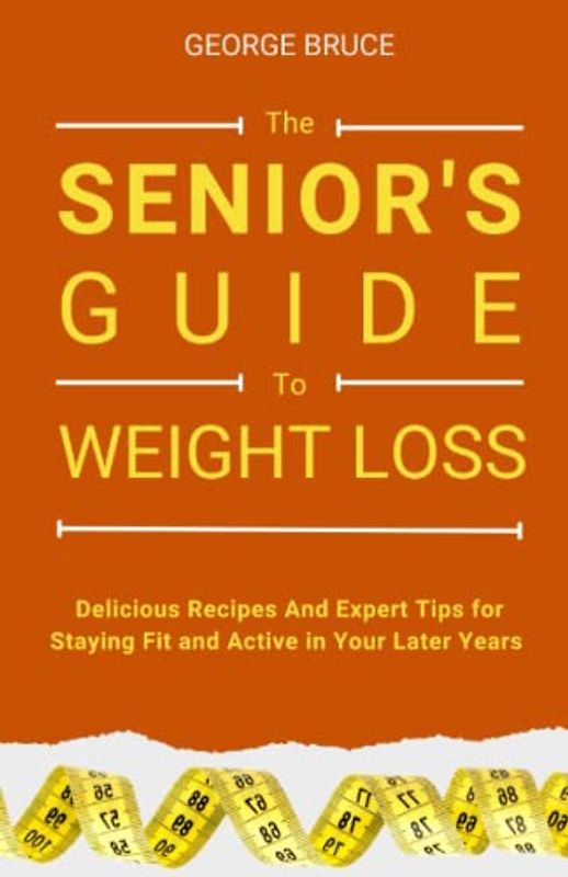 THE SENIOR’S GUIDE TO WEIGHT LOSS: Delicious Recipes and Expert Tips for Staying Fit and Active in Your Later Years.