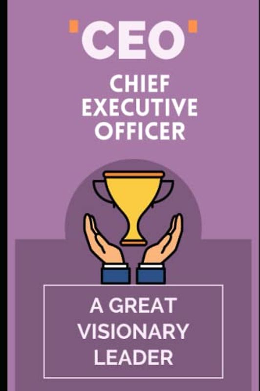 CEO: CHIEF EXECUTIVE OFFICER: A GREAT VISIONARY LEADER