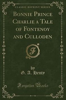 Bonnie Prince Charlie a Tale of Fontenoy and Culloden (Classic Reprint)