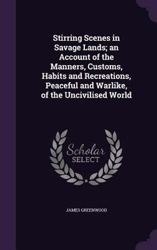 Stirring Scenes in Savage Lands; an Account of the Manners, Customs, Habits and Recreations, Peaceful and Warlike, of the Uncivilised World