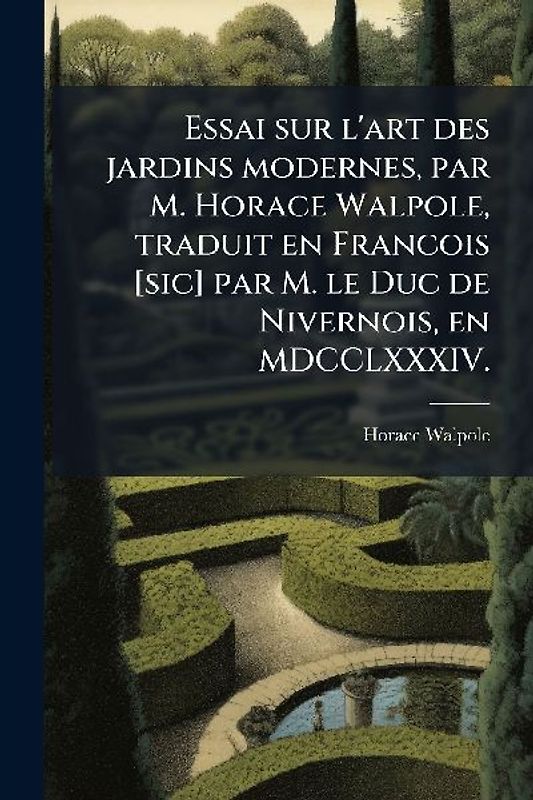 Essai sur l'art des jardins modernes, par M. Horace Walpole, traduit en Francois [sic] par M. le Duc de Nivernois, en MDCCLXXXIV.
