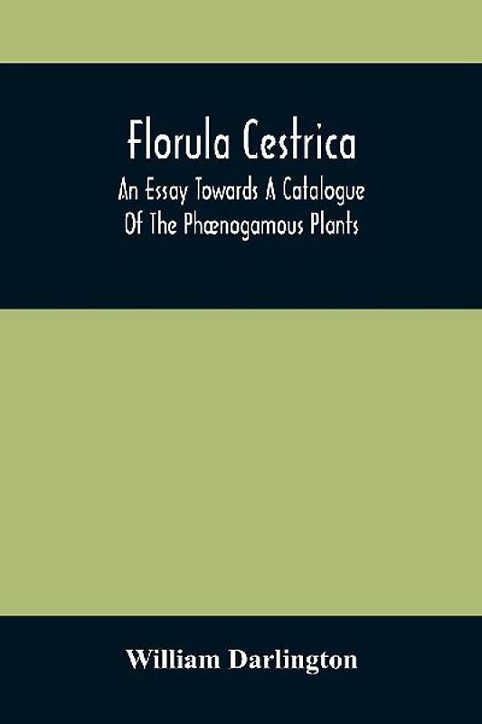 Florula Cestrica; An Essay Towards A Catalogue Of The Phænogamous Plants, Native And Naturalized, Growing In The Vicinity Of The Borough Of West-Chester, In Chester County, Pennsylvania ; To Which Is Subjoined An Appendix Of The Useful Cultivated Plants O