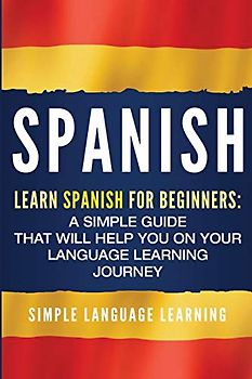 Spanish: Learn Spanish for Beginners: A Simple Guide that Will Help You on Your Language Learning Journey
