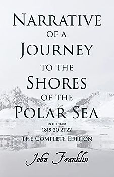 Narrative of a Journey to the Shores of the Polar Sea- In the Years 1819-20-21-22 - The Complete Edition