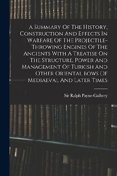 A Summary Of The History, Construction And Effects In Warfare Of The Projectile-throwing Engines Of The Ancients With A Treatise On The Structure, Pow